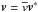 \hbox{$\vec{v}=\overline{v}\vec{v}^*$}