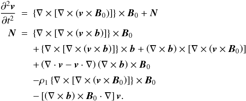 \begin{eqnarray} \frac{\partial^2 \vec{v}}{\partial t^2} &=& \left\lbrace\mathbf{\nabla} \times \left[\mathbf{\nabla}\times\left(\vec{v}\times\vec{B}_0\right)\right]\right\rbrace\times\vec{B}_0 + \vec{N} \nonumber \\[0.5mm] \vec{N} &=& \left\lbrace\mathbf{\nabla} \times \left[\mathbf{\nabla} \times \left(\vec{v}\times\vec{b}\right) \right] \right\rbrace\times\vec{B}_0 \nonumber \\[0.5mm] & & + \left\lbrace\mathbf{\nabla} \times \left[\mathbf{\nabla}\times\left(\vec{v}\times\vec{b}\right)\right]\right\rbrace\times\vec{b} +\left(\nabla\times\vec{b}\right)\times \left[\nabla\times\left(\vec{v}\times\vec{B}_{0}\right)\right] \nonumber \\[0.5mm] & & + \left(\mathbf{\nabla}\cdot\vec{v} - \vec{v} \cdot \mathbf{\nabla}\right) \left(\mathbf{\nabla}\times\vec{b}\right) \times\vec{B}_0 \nonumber\\[0.5mm] & & - \rho_1 \left\lbrace\mathbf{\nabla} \times \left[\mathbf{\nabla}\times \left(\vec{v}\times\vec{B}_0\right)\right]\right\rbrace\times\vec{B}_0 \nonumber \\[0.5mm] & & - \left[ \left(\mathbf{\nabla}\times\vec{b}\right)\times\vec{B}_0 \cdot\mathbf{\nabla}\right] \vec{v}. \label{equation_9} \end{eqnarray}