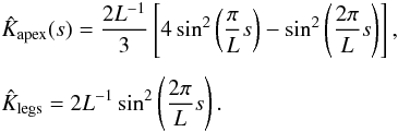 \begin{eqnarray} &&\hat{K}_{\rm{apex}}(s) = \frac{2L^{-1}}{3}\left[4\sin^{2} \left(\frac{\pi}{L} s\right) - \sin^{2} \left(\frac{2\pi}{L} s\right)\right], \nonumber \\[1.5mm] &&\hat{K}_{\rm{legs}} = 2L^{-1}\sin^{2} \left(\frac{2\pi}{L} s\right). \end{eqnarray}