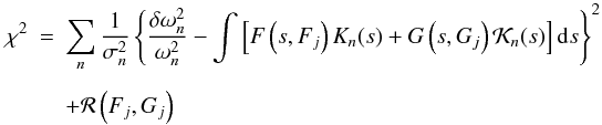 \begin{eqnarray} \label{chi} \chi^{2} &=& \sum_{n}\frac{1}{\sigma_n^2} \left\{\frac{\delta\omega_n^2}{\omega_n^2} - \int\left[F\left(s,F_j\right){K}_{n}(s) + G\left(s,G_j\right) {\cal K}_{n}(s) \right]{\rm d}s \right\}^{2} \nonumber \\[1.5mm] && + {\cal R}\left(F_j,G_j\right) \end{eqnarray}