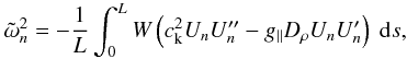 \begin{eqnarray} \label{kernel} \tilde{\omega}_{n}^{2} = - \frac{1}{L} \int_0^L W \left(c_{\rm k}^{2} U_{n} U_{n}^{\prime\prime} - g_\parallel D_{\rho}U_{n}U_{n}^{\prime}\right) \ {\rm d}s, \end{eqnarray}