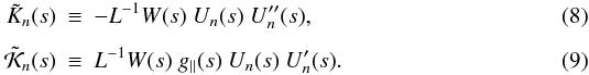 \begin{eqnarray} \tilde{K}_n(s) &\equiv& -L^{-1} W(s) \ U_{n}(s) \ U_{n}^{\prime\prime}(s), \\[1.5mm] \tilde{\cal K}_n(s) &\equiv& L^{-1} W(s) \ g_\parallel(s) \ U_{n}(s) \ U_{n}^{\prime}(s). \end{eqnarray}