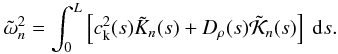 \begin{eqnarray} \tilde{\omega}_{n}^{2} = \int_0^L \left[c_{\rm k}^{2}(s)\tilde{K}_{n}(s) + D_{\rho}(s) \tilde{\cal K}_{n}(s)\right] \ {\rm d}s. \end{eqnarray}