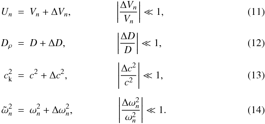 \begin{eqnarray} U_{n} &=& V_{n} + \Delta V_{n}, \hspace{1.5cm} \left| \frac{\Delta V_{n}}{V_{n}} \right| \ll 1, \\[1.5mm] D_{\rho} &=& D+\Delta D, \hspace{1.7cm} \left| \frac{\Delta D}{{D}} \right| \ll 1 , \\[1.5mm] c_{\rm k}^{2} &=& c^{2}+\Delta c^{2}, \hspace{1.65cm} \left| \frac{\Delta c^{2}}{c^{2}} \right| \ll 1 , \\[1.5mm] \tilde{\omega}_{n}^{2} &=& \omega_{n}^{2}+\Delta \omega_{n}^{2}, \hspace{1.5cm} \left| \frac{\Delta \omega_{n}^{2}}{\omega_{n}^{2}} \right| \ll 1. \end{eqnarray}