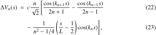 \begin{eqnarray} \Delta V_{n}(s) &=& c\frac{n}{\sqrt{2}}\left[\frac{\cos\left(k_{n+1}s\right)}{2n+1} - \frac{\cos\left(k_{n-1} s\right)}{2n-1} \right. \\[1.5mm] && - \left. \frac{1}{n^{2} - 1/4}\left(\frac{s}{L} - \frac{1}{2} \right)\cos(k_n s)\right], \end{eqnarray}