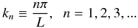 \begin{eqnarray} k_n \equiv \frac{n\pi}{L}, \hspace{0.2cm}n = 1,2,3,... \end{eqnarray}