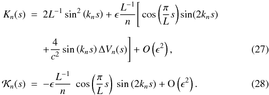 \begin{eqnarray} \label{ckernsol} K_n(s) &=& 2L^{-1}\sin^2\left(k_n s\right) + \epsilon \frac{L^{-1}}{n} \Bigg[\cos \left(\frac{\pi}{L} s\right) \sin (2 k_{n} s) \nonumber\\[1.5mm] && + \frac{4}{c^{2}} \sin\left(k_{n} s\right) \Delta V_{n}(s)\Bigg] + O \left(\epsilon^{2}\right), \\[1.5mm] {\cal K}_n(s) &=& -\epsilon \frac{L^{-1} }{n} \ \cos\left(\frac{\pi}{L} s\right) \ \sin\left(2 k_n s\right) + {\rm O}\left(\epsilon^2\right). \label{Dkernsol} \end{eqnarray}