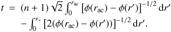 \begin{equation} \begin{array}{rcl} t&=&(n+1)\sqrt{2} \int_{0}^{r_{\mathrm{ac}}} \left[\phi(r_{\mathrm{ac}})-\phi(r')\right]^{-1/2}\mathrm{d}r' \\[1mm] &&- \int_{0}^{r_{\mathrm{*}}} \left[2(\phi(r_{\mathrm{ac}})-\phi(r'))\right]^{-1/2}\mathrm{d}r'. \end{array} \label{eq:r*-} \end{equation}