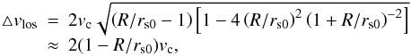 \begin{equation} \begin{array}{rcl} \bigtriangleup v_{\mathrm{los}} &=& 2v_{\mathrm{c}}\sqrt{\left(R/r_{\mathrm{s0}}-1\right)\left[1-4\left(R/r_{\mathrm{s0}}\right)^{2}\left(1+R/r_{\mathrm{s0}}\right)^{-2}\right]} \\ &\approx& 2(1-R/r_{\mathrm{s0}})v_{\mathrm{c}}, \end{array} \end{equation}