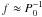 \hbox{$f\approx P_0^{-1}$}