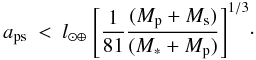 \begin{equation} \label{eq:a_ps} a_\mathrm{ps} \ < \ l_{\odot\oplus} \ \Bigg{[} \frac{1}{81} \frac{(M_\mathrm{p}+M_\mathrm{s})}{(M_\mathrm{*}+M_\mathrm{p})} \Bigg{]}^{1/3} \cdot \end{equation}