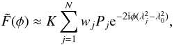 \begin{equation} \tilde{F}(\phi) \approx K \sum_{j=1}^{N} w_{j} P_{j} {\rm e}^{-2{\rm i}\phi(\lambda_{j}^{2} - \lambda_{0}^{2} )} , \label{eq:Fapprox} \end{equation}
