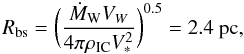 \begin{equation} R_{\rm bs} = \bigg({\dot{M}_{\rm W} V_{W}\over 4 \pi \rho_{\rm IC} V_*^2}\bigg)^{0.5} = 2.4~{\rm pc}, \label{eq17} \end{equation}