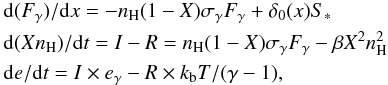 \begin{eqnarray} \label{io_eq} &&\hspace{-3.5mm}{\rm d} (F_\gamma)/{\rm d}x = -n_{\rm H}(1-X)\sigma_\gamma F_\gamma + \delta_0(x) S_* \nonumber \\ &&\hspace{-3.5mm}{\rm d} (Xn_{\rm H})/{\rm d}t = I - R = n_{\rm H}(1-X)\sigma_\gamma F_\gamma - \beta X^2n^2_{\rm H} \nonumber\\ &&\hspace{-3.5mm}{\rm d}e/{\rm d}t = I\times e_\gamma - R\times k_{\rm b}T/(\gamma-1), \end{eqnarray}