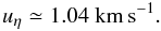 \begin{equation} u_\eta \simeq 1.04\ {\rm km\,s^{-1}}. \label{12c} \end{equation}