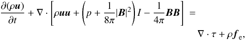 \begin{eqnarray} \frac{\partial (\rho \vec{u})}{\partial t} + \nabla \cdot \left[ \rho \vec{u} \vec{u} + \left(p + \frac{1}{8 \pi}|\vec{B}|^2\right) I - \frac{1}{4 \pi} \vec{B} \vec{B} \right] &=& \nonumber \\ \label{motion} && \!\! \nabla \cdot \tau + \rho \vec{f}_{\rm e}, \end{eqnarray}