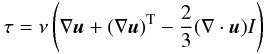 \begin{equation} \tau=\nu \left(\nabla \vec{u} + (\nabla \vec{u})^{\rm T} - \frac{2}{3} (\nabla \cdot \vec{u}) I\right) \end{equation}