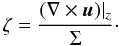 \begin{equation} \zeta = \frac{(\nabla \times \vec{u})|_z}{\Sigma}\cdot \end{equation}