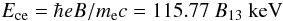 \begin{equation} \Ece = \hbar eB/\mel c =115.77~B_{13}\textrm{ keV} \label{omce} \end{equation}