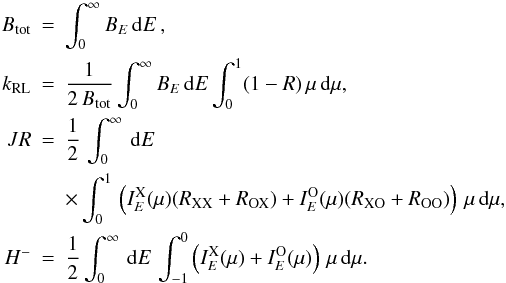 \begin{eqnarray} \label{ec1} B_\mathrm{tot} &=& \int_0^\infty B_E\,\dd E\,, \nonumber \\ k_\mathrm{RL} &=& \frac{1}{2\,B_\mathrm{tot}} \int_0^\infty B_E\,\dd E \int_0^1 (1-R)\,\mu\,\dd\mu, \nonumber \\ JR &=& \frac{1}{2}\,\int_0^\infty\, \dd E\, \nonumber \\ &&\times\int_0^1\, \left( I_{E}^{\mathrm{X}}(\mu)(R_\mathrm{XX}+R_\mathrm{OX}) + I_{E}^{\mathrm{O}}(\mu)(R_\mathrm{XO}+R_\mathrm{OO})\right) \,\mu\,\dd\mu, \nonumber \\ H^- &=& \frac{1}{2}\int_0^\infty\,\dd E \, \int_{-1}^{0} \left( I_{E}^{\mathrm{X}}(\mu) +I_{E}^{\mathrm{O}}(\mu) \right)\,\mu\, \dd\mu. \end{eqnarray}