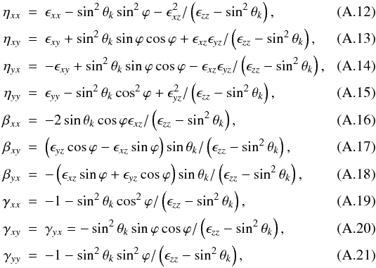 \appendix \setcounter{section}{1} \begin{eqnarray} \eta_{xx} & = & \epsilon_{xx} - \sin^2\theta_k\sin^2\varphi - \epsilon^2_{xz}/\left( \epsilon_{zz}-\sin^2\theta_k\right),\\ \eta_{xy} & = & \epsilon_{xy} + \sin^2\theta_k\sin\varphi\cos\varphi + \epsilon_{xz}\epsilon_{yz}/\left(\epsilon_{zz}-\sin^2\theta_k\right),\\ \eta_{yx} & = & -\epsilon_{xy} + \sin^2\theta_k\sin\varphi\cos\varphi - \epsilon_{xz}\epsilon_{yz}/\left(\epsilon_{zz}-\sin^2\theta_k\right),\\ \eta_{yy} & = & \epsilon_{yy} - \sin^2\theta_k\cos^2\varphi + \epsilon_{yz}^2/\left( \epsilon_{zz}-\sin^2\theta_k\right),\\ \beta_{xx} & = & -2\sin\theta_k\cos\varphi\epsilon_{xz}/\left( \epsilon_{zz}-\sin^2\theta_k\right),\\ \beta_{xy} & = & \left(\epsilon_{yz}\cos\varphi-\epsilon_{xz}\sin\varphi\right) \sin\theta_k/\left(\epsilon_{zz}-\sin^2\theta_k\right),\\ \beta_{yx} & = & -\left(\epsilon_{xz}\sin\varphi + \epsilon_{yz}\cos\varphi\right) \sin\theta_k/\left(\epsilon_{zz}-\sin^2\theta_k\right),\\ \gamma_{xx} & = & - 1 - \sin^2\theta_k\cos^2\varphi/ \left(\epsilon_{zz}-\sin^2\theta_k\right),\\ \gamma_{xy} & = & \gamma_{yx} = -\sin^2\theta_k\sin\varphi\cos\varphi/ \left(\epsilon_{zz}-\sin^2\theta_k\right),\\ \gamma_{yy} & = & - 1 - \sin^2\theta_k\sin^2\varphi/ \left(\epsilon_{zz}-\sin^2\theta_k\right), \label{eq:gammayy} \end{eqnarray}