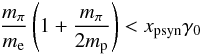 \begin{eqnarray} {m_{\rm \pi} \over m_{\rm e}}\left(1+{m_{\rm \pi} \over {2m_{\rm p}}}\right) < x_{\rm psyn}\gamma_{\rm 0} \end{eqnarray}