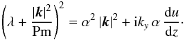 \begin{equation} \left(\lambda + \dfrac{|\vec{k}|^2}{\text{Pm}}\right)^2 =\alpha^2\,|\vec{k}|^2 + {\rm i} k_y\,\alpha\,\dfrac{{\rm d}u}{{\rm d}z}\cdot \end{equation}
