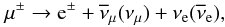 \begin{equation} \mu^{\pm} \rightarrow {\rm e}^{\pm} + \overline{\nu}_{\mu}(\nu_{\mu}) + \nu_{\rm e}(\overline{\nu}_{\rm e}) , \end{equation}