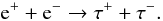 \begin{equation} {\rm e}^{+} + {\rm e}^{-} \rightarrow \tau^{+} + \tau^{-}. \end{equation}