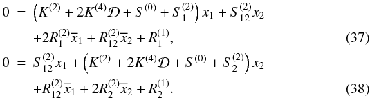 \begin{eqnarray} 0 &=& \left( K^{(2)} + 2 K^{(4)} \mathcal{D} + S^{(0)} + S_1^{(2)}\right) x_1 + S_{12}^{(2)} x_2 \nonumber\\ label{eq:acr1} && + 2 R_1^{(2)} \overline{x}_1 + R_{12}^{(2)} \overline{x}_2 + R_1^{(1)}, \\\ 0 &=& S_{12}^{(2)} x_1 + \left( K^{(2)} + 2 K^{(4)} \mathcal{D} + S^{(0)} + S_2^{(2)}\right) x_2 \nonumber\\ \label{eq:acr2} && + R_{12}^{(2)} \overline{x}_1 + 2 R_2^{(2)} \overline{x}_2 + R_2^{(1)}. \end{eqnarray}