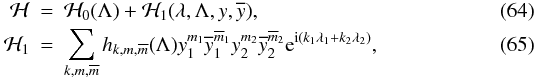 \begin{eqnarray} \mathcal{H} &=& \mathcal{H}_0(\Lambda) + \mathcal{H}_1 (\lambda,\Lambda,y,\overline{y}),\\ \mathcal{H}_1 &=& \sum_{k,m,\overline{m}} h_{k,m,\overline{m}} (\Lambda) y_1^{m_1} \overline{y}_1^{\overline{m}_1} y_2^{m_2} \overline{y}_2^{\overline{m}_2} \expo{\ImUnit (k_1 \lambda_1 + k_2 \lambda_2)}, \end{eqnarray}