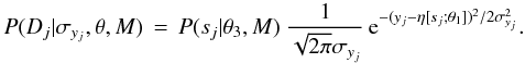\appendix \setcounter{section}{2} \begin{equation} P(D_j | \sigma_{y_j}, \theta, M) \,=\, P(s_j | \theta_3, M) \ \frac{1}{\sqrt{2\pi}\sigma_{y_j}} \, {\rm e}^{-(y_j - \eta[s_j ; \theta_1] )^2/2\sigma_{y_j}^2} \label{eqn:eventlike5} . \end{equation}