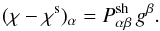 \begin{equation} (\chi-\chi^\mathrm{s})_\alpha = P^\mathrm{sh}_{\alpha\beta}\,g^\beta. \label{eq:05} \end{equation}