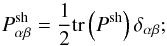 \begin{equation} P^\mathrm{sh}_{\alpha\beta} = \frac{1}{2}\mathrm{tr}\left(P^\mathrm{sh}\right)\delta_{\alpha\beta}; \label{eq:07} \end{equation}