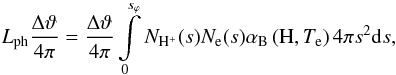 \begin{eqnarray} L_{\rm ph}\displaystyle\frac{\Delta\vartheta}{4\pi}= \displaystyle\frac{\Delta\vartheta}{4\pi}\displaystyle \int\limits_{0}^{s_\varphi}N_{{\rm H}^+}(s)N_{\rm e}(s) \alpha_{\rm B} \left({\rm H},T_{\rm e}\right)4\pi s^2{\rm d}s, \label{i=r} \end{eqnarray}