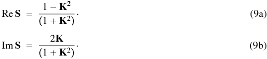 % subequation 889 0 \begin{eqnarray} {\rm Re}\, \mathbf{S} &=& \displaystyle {1-\mathbf{K^2} \over \left(1+\mathbf{K}^{2}\right)}\!\cdot\\[1.5mm] {\rm Im}\, \mathbf{S} &=& \displaystyle {2\mathbf{K} \over \left(1+\mathbf{K}^{2}\right)}\cdot \end{eqnarray}