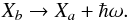 \begin{eqnarray} X_{b}\rightarrow X_{a}+\hbar \omega. \end{eqnarray}