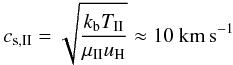 \begin{equation} c_{\rm s,{\rm II}}=\sqrt{\frac{k_{\rm b} T_{\rm II}}{\mu_{\rm II} u_{\rm H}}} \approx 10~{\rm km\,s}^{-1} \end{equation}