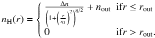 \begin{equation} \label{e:n_profile_const} n_\mathrm{H}(r) = \left\{ \begin{array}{ll} \frac{\Delta n}{\left(1+\left(\frac{r}{r_\mathrm{0}}\right)^2\right)^{\eta/2}} + n_\mathrm{out} & \mbox{if} r\le r_\mathrm{out} \\ 0 &\mbox{if} r > r_\mathrm{out} . \end{array} \right. \end{equation}