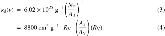 \begin{eqnarray} \label{e:kappa} \kappa_\mathrm{d}(\nu) &=& 6.02 \times 10^{25} ~\mathrm{g}^{-1} \left(\frac{N_\mathrm{H}}{A_\lambda}\right)^{-1} \\ \label{e:kappa_R} &=& 8800~\mathrm{cm}^{2}~\mathrm{g}^{-1} \cdot R_{\rm V} \cdot \left(\frac{A_\lambda}{A_{\rm V}}\right)(R_{\rm V}) . \end{eqnarray}