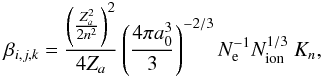 \begin{equation} \beta_{i,j,k} = \frac{ \left(\frac{Z_{a}^2}{2 n^2}\right)^{2}}{4 {Z}_{a}} \left(\frac{4 \pi a_{0}^{3}} {3} \right)^{-2/3} N_{\rm{e}}^{-1} N_{\rm{ion}}^{1/3} ~ K_{n}, \end{equation}