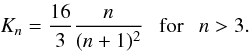 \begin{equation} K_{n} = \frac{16}{3} \frac{n}{(n+1)^{2}} ~~ ~ {\rm for} ~ ~ ~ n > 3. \end{equation}