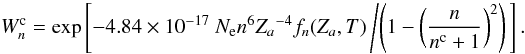 \begin{equation} W_{n}^{\rm{c}} = \exp \left[ - 4.84 \times 10^{-17} ~ N_{\rm{e}} n^6 {{Z}_{a}}^{-4} f_{n}({{Z}_{a}}, T) \left/ \left( 1 - \left(\frac{n}{n^{\rm{c}} + 1}\right)^{2} \right)\right. \right]. \end{equation}
