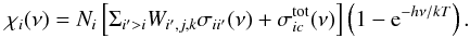 \begin{equation} \chi_{i}(\nu) = N_{i}{} \left[ \Sigma_{i' > i} W_{i',j,k} \sigma_{ii'}(\nu) + \sigma_{ic} ^{\rm{tot}} (\nu) \right] \left(1 -{\rm e}^{- h \nu / k T}\right). \end{equation}