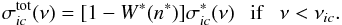 \begin{equation} \sigma_{ic} ^{\rm{tot}} (\nu) = [ 1 - W^* (n^*) ] \sigma_{ic} ^* (\nu) ~ ~ ~ {\rm{if}} ~ ~ ~ \nu < \nu_{ic}. \end{equation}