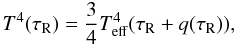 \begin{equation} T^{4}(\tau_{\rm{R}}) = \frac{3}{4} T_{\rm{eff}}^{4}(\tau_{\rm{R}} + q(\tau_{\rm{R}})), \end{equation}