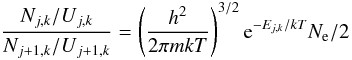 \begin{equation} \frac{N_{j,k}/U_{j,k}}{N_{j+1,k}/U_{j+1,k}} = \left(\frac{{{h}}^2}{2 \pi {{m k}} T}\right)^{3/2} {\rm e}^{-E_{j,k}/{{k}}T} N_{\rm{e}}/2 \end{equation}
