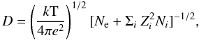 \begin{equation} D = \left(\frac{{{k}} \rm T}{4 \pi e^2}\right) ^ {1/2} [ N_{\rm e} + \Sigma_{i} ~ {Z}_{i}^{2} N_{i} ] ^ {-1/2}, \end{equation}