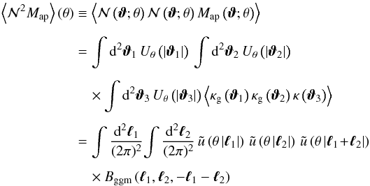 \begin{eqnarray} \label{eq:mmn} \ev{\Nap^2 \Map} (\theta) &\equiv & \ev{\Nap\left(\vvartheta;\theta\right) \Nap\left(\vvartheta;\theta\right) \Map\left(\vvartheta;\theta \right)} \nonumber\\[1.5mm] & =& \int \dd^{2} \vvartheta_{1} \, U_{\theta} \left(\left|\vvartheta_{1}\right|\right) \, \int \dd^{2} \vvartheta_{2} \, U_{\theta} \left(\left|\vvartheta_{2}\right|\right) \nonumber\\[1.5mm] && \quad \times \int \dd^{2} \vvartheta_{3} \, U_{\theta} \left(\left|\vvartheta_{3}\right|\right) \left\langle \kappa_{\mathrm{g}} \left(\boldsymbol {\vartheta}_{1} \right) \kappa_{\mathrm{g}} \left(\boldsymbol {\vartheta}_{2} \right) \kappa \left(\boldsymbol{\vartheta}_{3} \right) \right\rangle \nonumber\\[1.5mm] &=& \int\frac{\dd^{2}\vell_{1}}{(2\pi)^{2}}\!\int\frac{\dd^{2}\vell_{2}}{(2\pi)^{2}} \, \ft{u}\left(\theta\abs{\vell_{1}}\right) \, \ft{u}\left(\theta\abs{\vell_{2}}\right) \, \ft{u}\left(\theta\abs{\vell_{1} \!+\! \vell_{2}}\right) \nonumber\\[1.5mm] && \quad \times \BSkgkgkm \left(\vell_{1}, \vell_{2}, -\vell_{1} - \vell_{2} \right) \end{eqnarray}