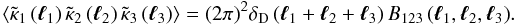 \begin{equation} \left\langle \ft{\kappa}_{1} \left(\vell_{1}\right)\ft{\kappa}_{2} \left(\vell_{2}\right) \ft{\kappa}_{3}\left(\vell_{3}\right) \right\rangle = (2\pi)^{2}\delta_{\mathrm{D}} \left(\vell_{1} + \vell_{2} + \vell_{3}\right) \BS_{123}\left(\vell_{1}, \vell_{2}, \vell_{3}\right)\!. \label{eq:relation_nnm_bsp} \end{equation}